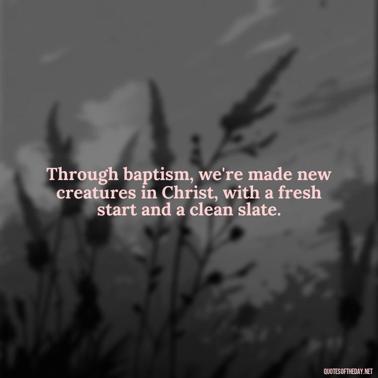 Through baptism, we're made new creatures in Christ, with a fresh start and a clean slate. - Baptism Quotes Short