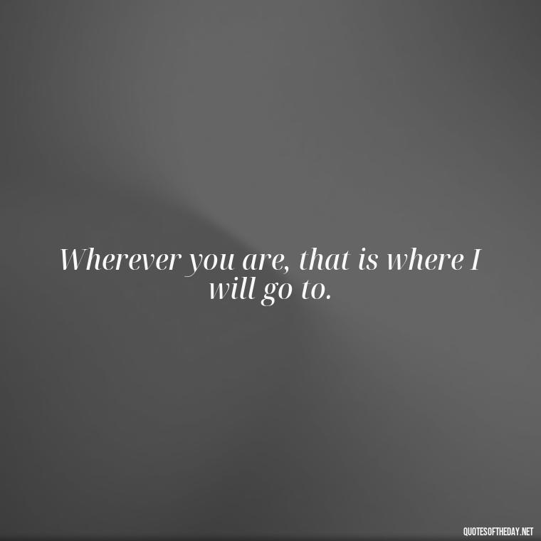 Wherever you are, that is where I will go to. - Love Bf Quotes