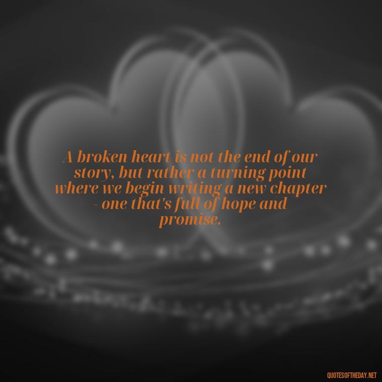 A broken heart is not the end of our story, but rather a turning point where we begin writing a new chapter - one that's full of hope and promise. - Broken Heart Sad Love Quotes