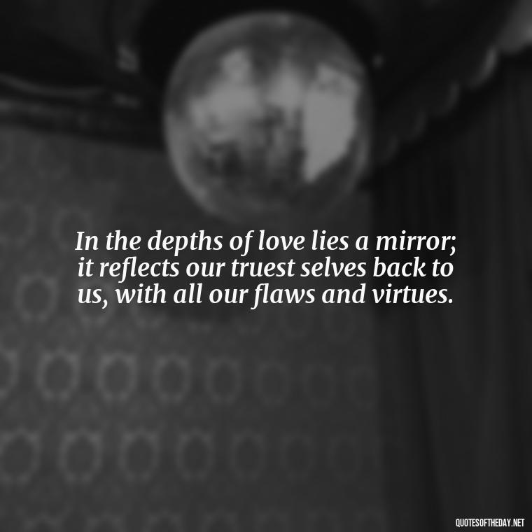 In the depths of love lies a mirror; it reflects our truest selves back to us, with all our flaws and virtues. - Love Quotes From Classic Literature