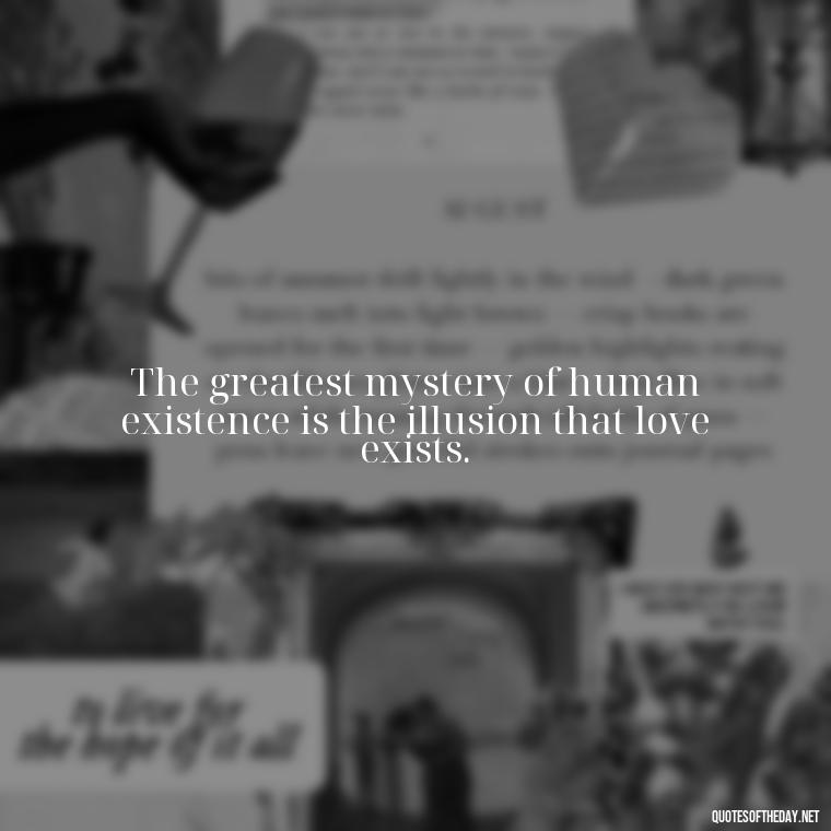 The greatest mystery of human existence is the illusion that love exists. - Illusion Love Quotes