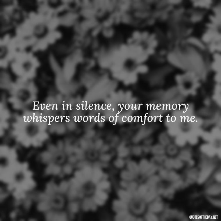 Even in silence, your memory whispers words of comfort to me. - Quotes For Missing A Loved One Who Passed Away