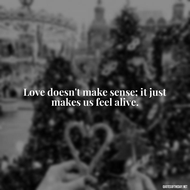 Love doesn't make sense; it just makes us feel alive. - Quotes About Timing And Love