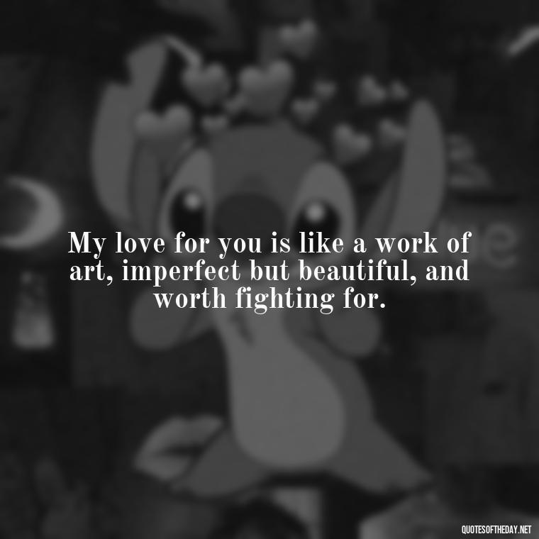 My love for you is like a work of art, imperfect but beautiful, and worth fighting for. - I Love You So Much That It Hurts Quotes