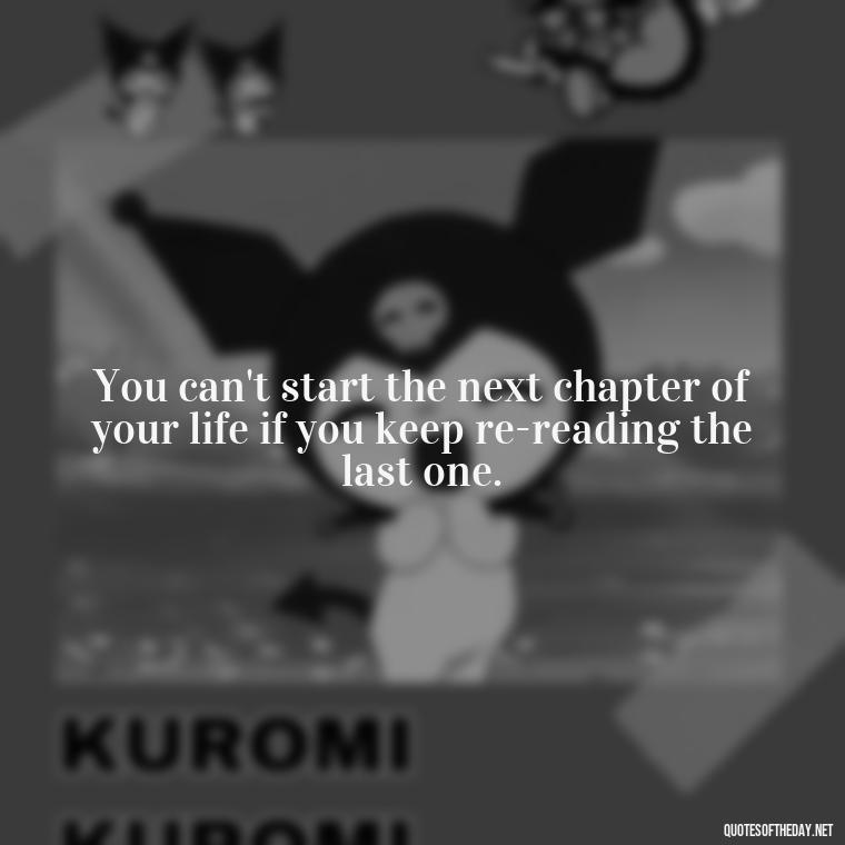 You can't start the next chapter of your life if you keep re-reading the last one. - Japanese Short Quotes