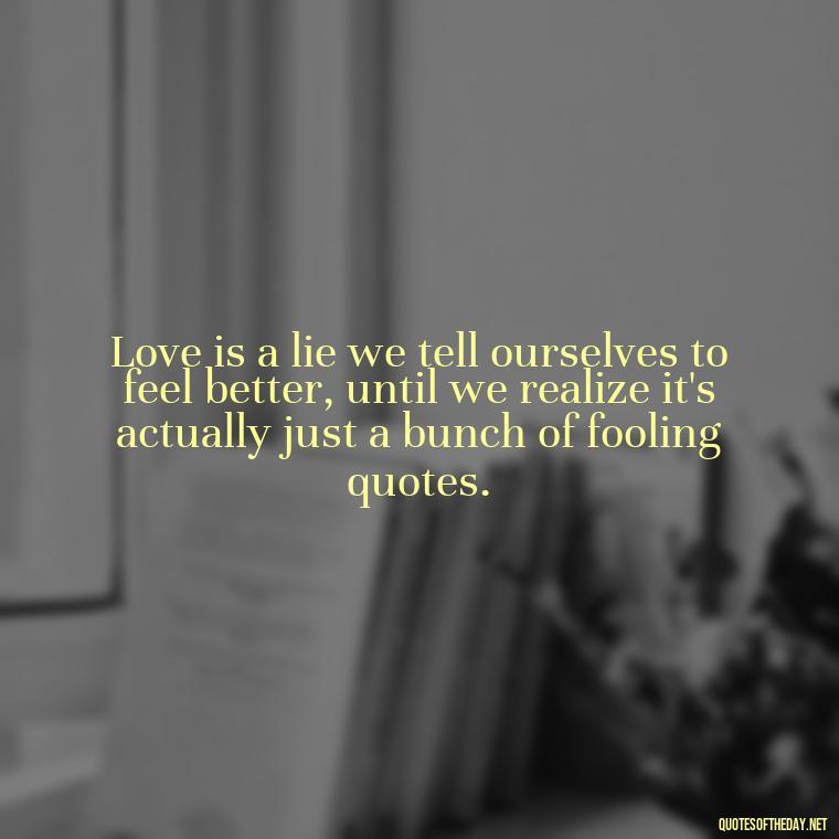 Love is a lie we tell ourselves to feel better, until we realize it's actually just a bunch of fooling quotes. - Fooling Quotes About Love