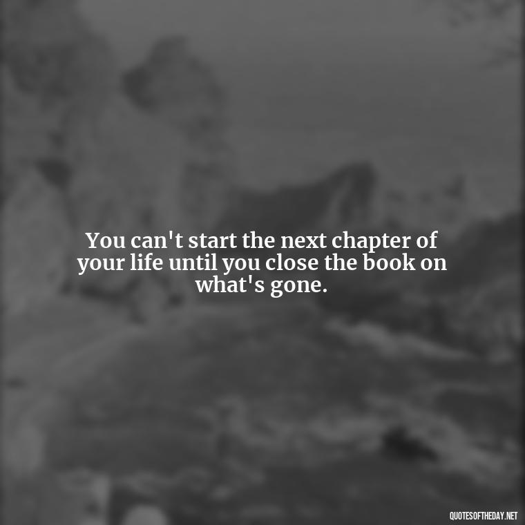 You can't start the next chapter of your life until you close the book on what's gone. - Love And Apology Quotes