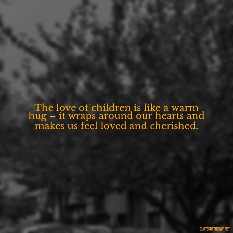 The love of children is like a warm hug – it wraps around our hearts and makes us feel loved and cherished. - Quotes About Children Love