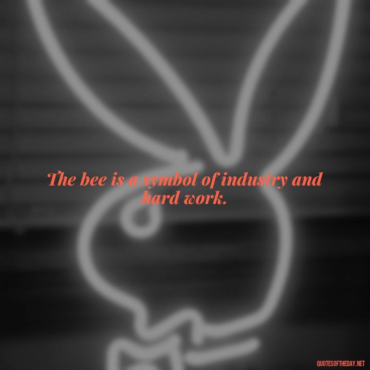 The bee is a symbol of industry and hard work. - Bee Quotes Short