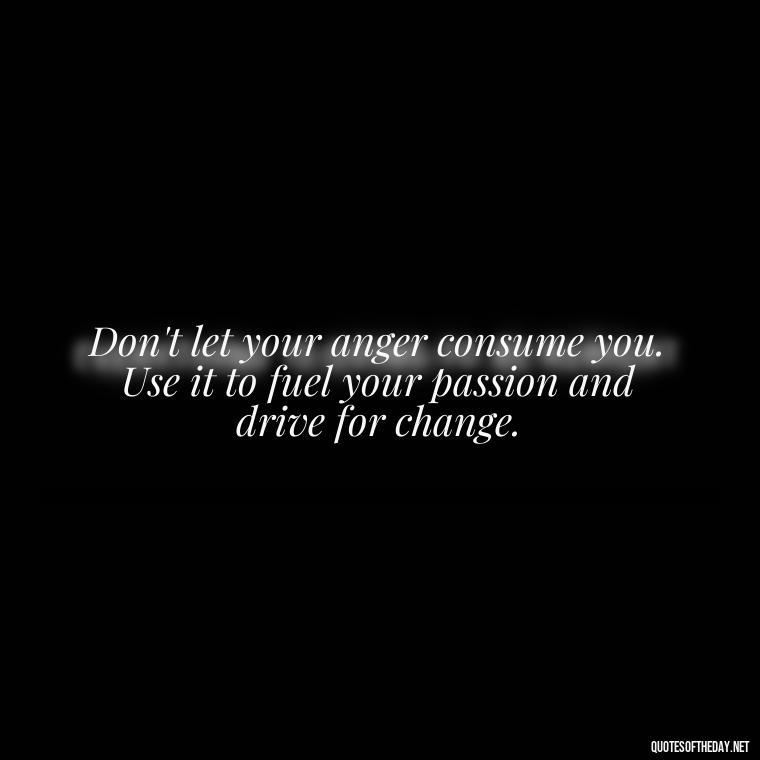 Don't let your anger consume you. Use it to fuel your passion and drive for change. - Short Quotes On Anger