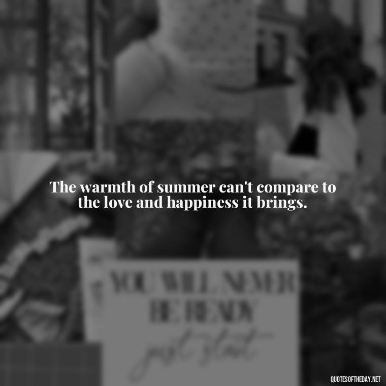 The warmth of summer can't compare to the love and happiness it brings. - Happiness Short Summer Quotes