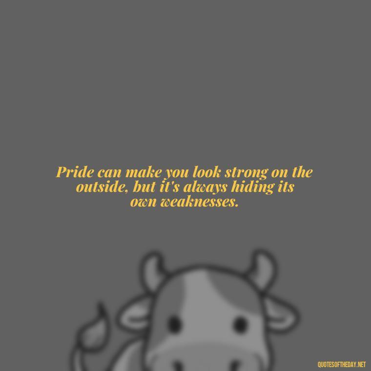 Pride can make you look strong on the outside, but it's always hiding its own weaknesses. - Love Pride Quotes