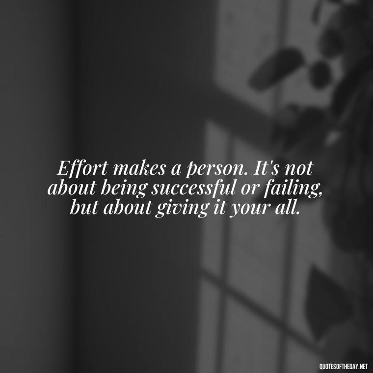 Effort makes a person. It's not about being successful or failing, but about giving it your all. - Effort And Love Quotes