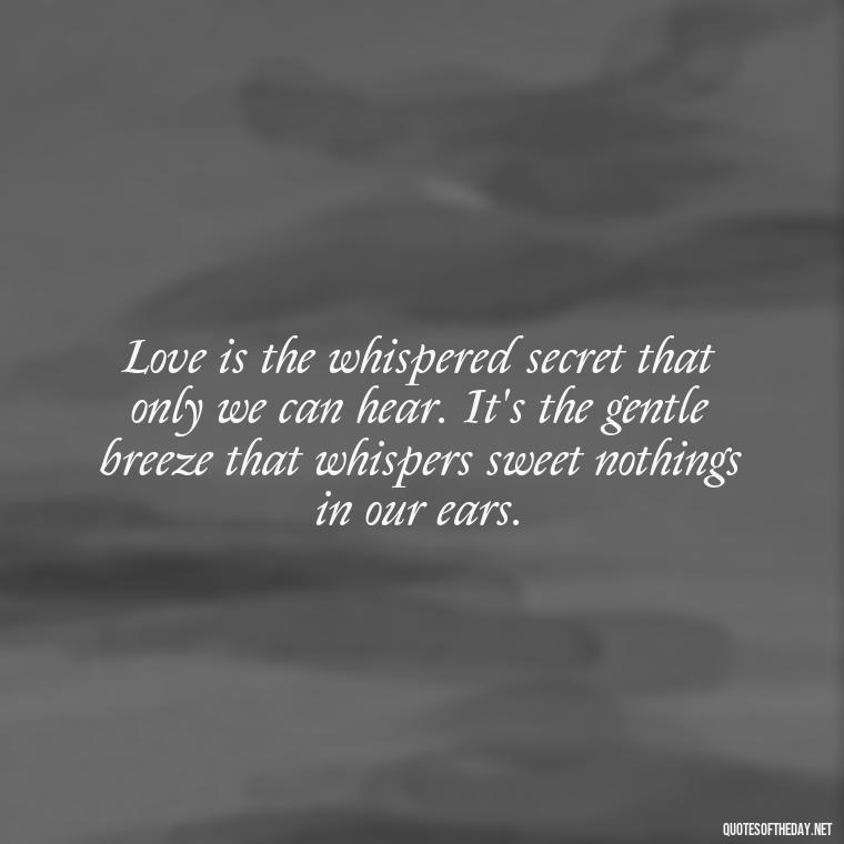 Love is the whispered secret that only we can hear. It's the gentle breeze that whispers sweet nothings in our ears. - Love Blooms Quotes