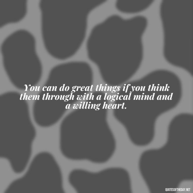 You can do great things if you think them through with a logical mind and a willing heart. - Short Quotes For Father