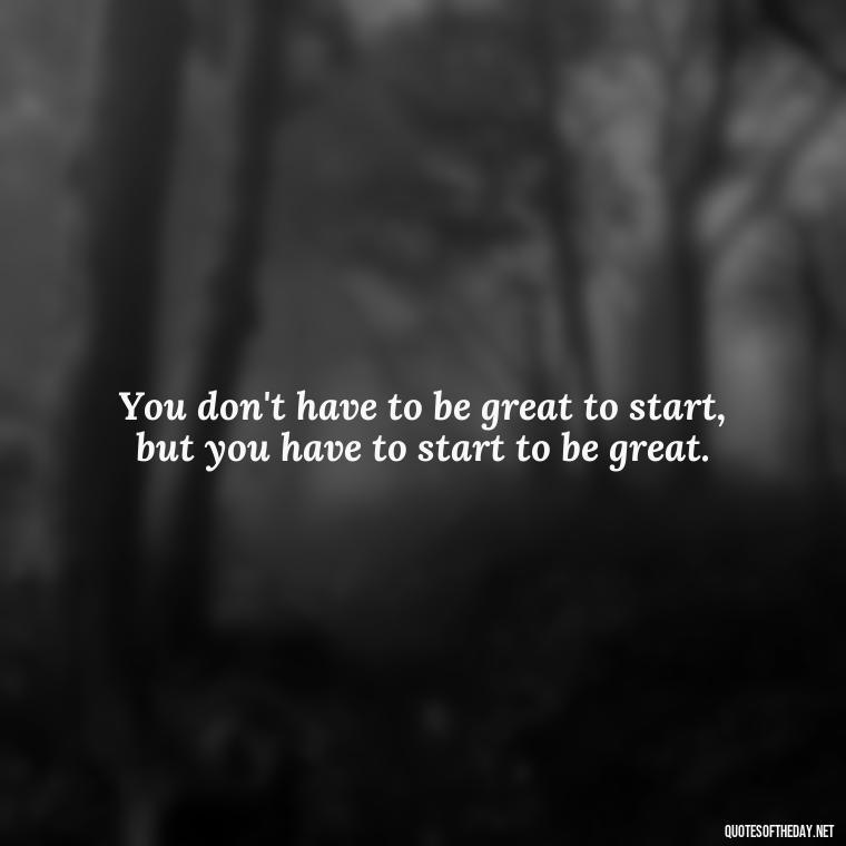 You don't have to be great to start, but you have to start to be great. - Short Deep Meaning Quotes