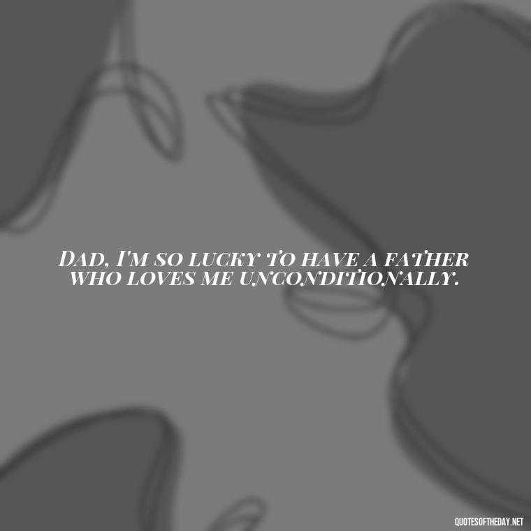 Dad, I'm so lucky to have a father who loves me unconditionally. - I Love You Father Quotes