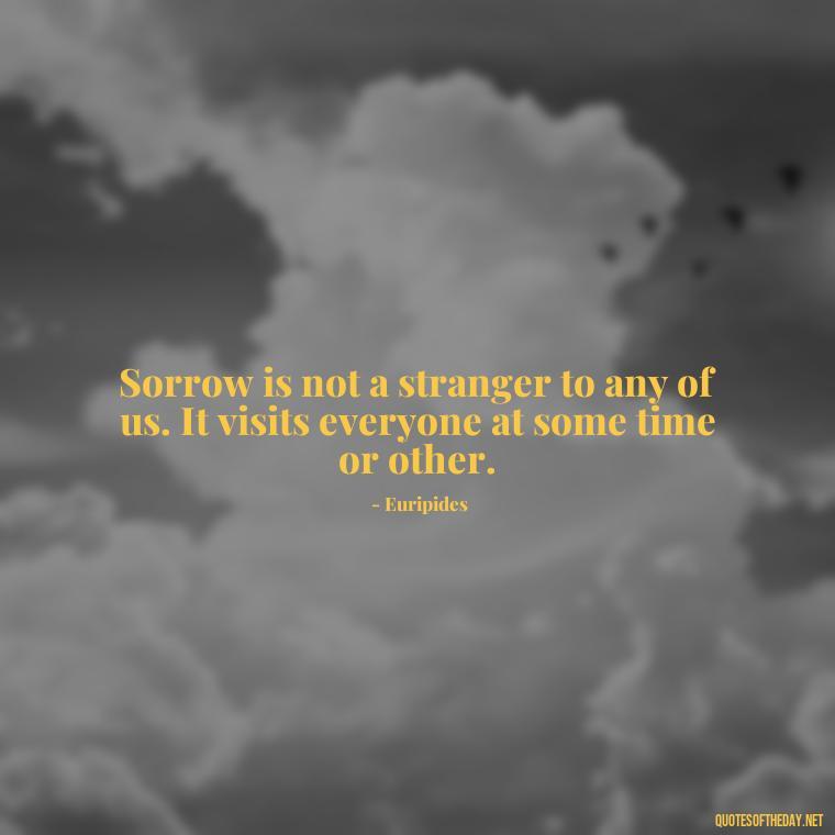 Sorrow is not a stranger to any of us. It visits everyone at some time or other. - Quotes For Grief Of A Loved One