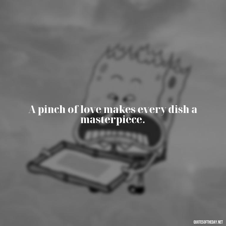 A pinch of love makes every dish a masterpiece. - Short Kitchen Quotes