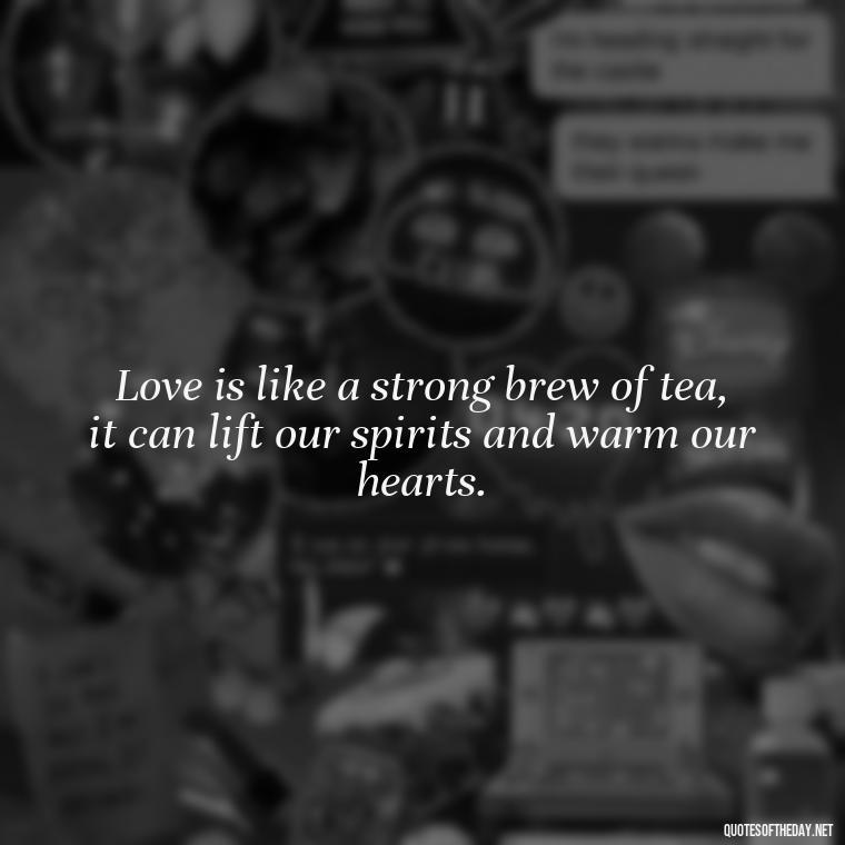 Love is like a strong brew of tea, it can lift our spirits and warm our hearts. - Quotes About Tea And Love