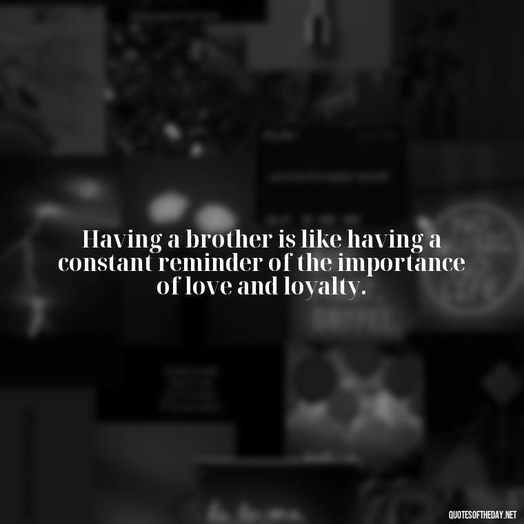 Having a brother is like having a constant reminder of the importance of love and loyalty. - I Love You Quotes For Brother