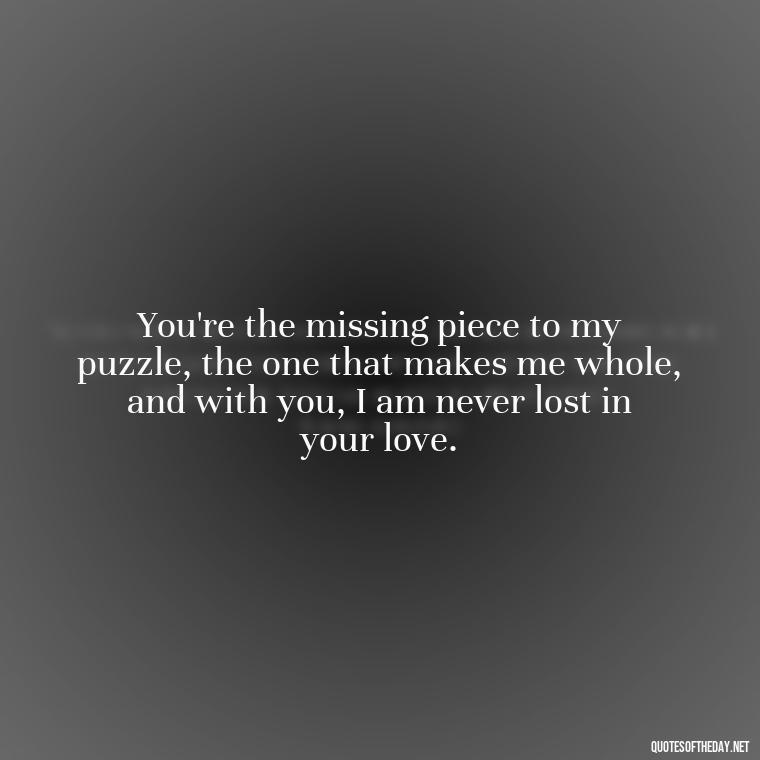 You're the missing piece to my puzzle, the one that makes me whole, and with you, I am never lost in your love. - Deep Love Lyrics Quotes