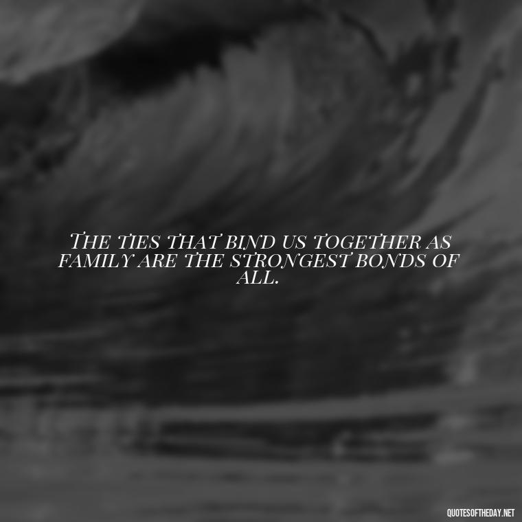 The ties that bind us together as family are the strongest bonds of all. - I Love You Family Quotes