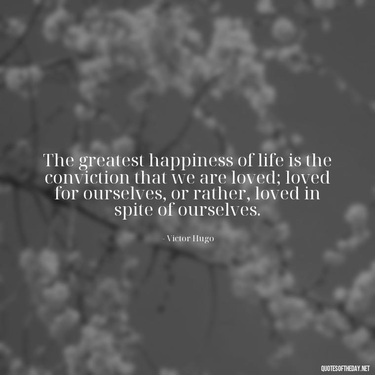 The greatest happiness of life is the conviction that we are loved; loved for ourselves, or rather, loved in spite of ourselves. - Quote Love Grows