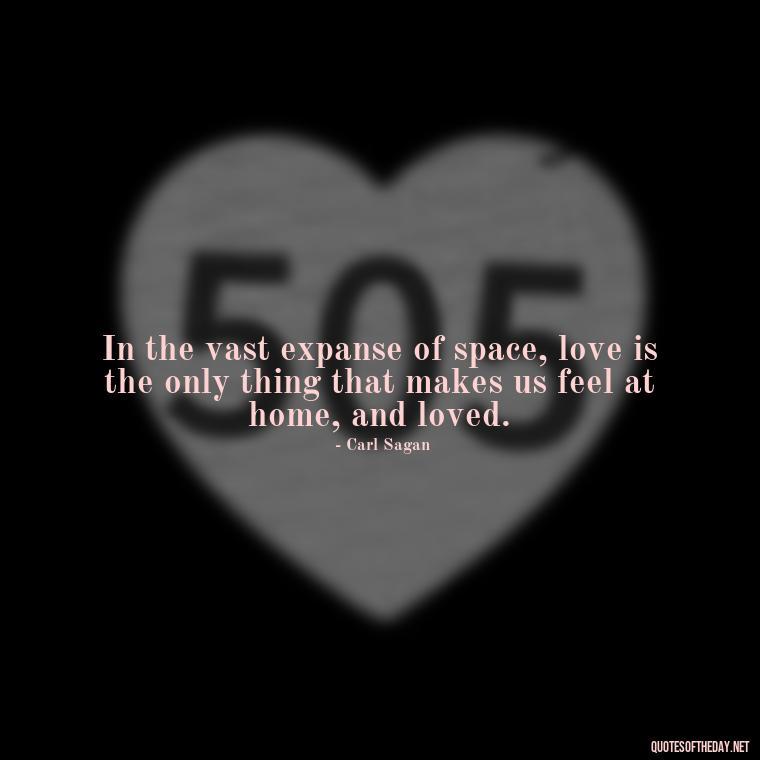 In the vast expanse of space, love is the only thing that makes us feel at home, and loved. - Carl Sagan Quotes About Love