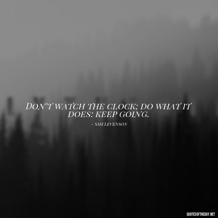 Don't watch the clock; do what it does: keep going. - Short Quotes By Famous Authors And Poets