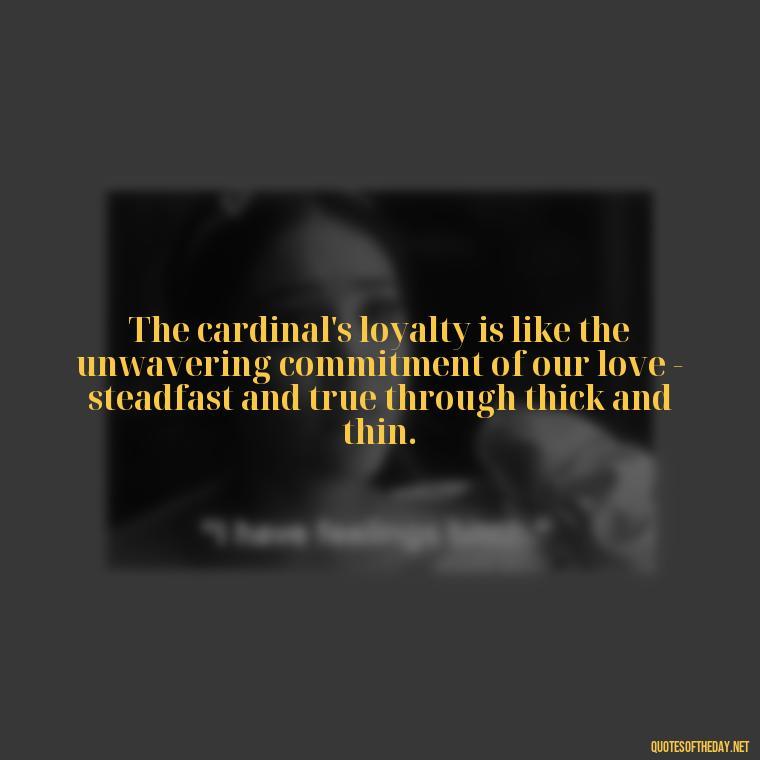 The cardinal's loyalty is like the unwavering commitment of our love - steadfast and true through thick and thin. - Cardinal Loved One Quote