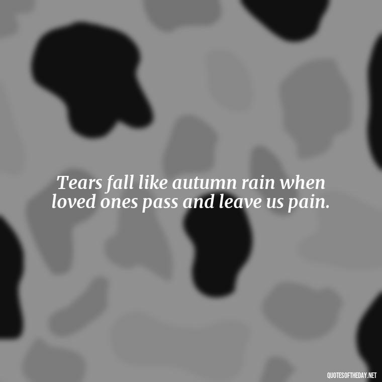 Tears fall like autumn rain when loved ones pass and leave us pain. - Quotes For Missing A Loved One Who Passed Away