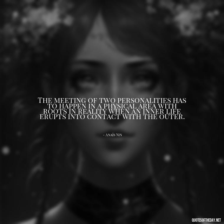 The meeting of two personalities has to happen in a physical area with roots in reality when an inner life erupts into contact with the outer. - Anais Nin Love Quotes