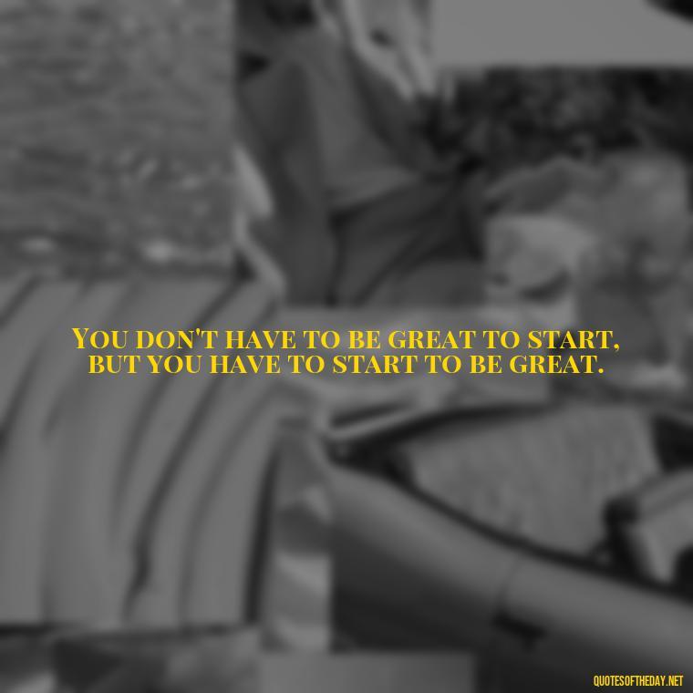 You don't have to be great to start, but you have to start to be great. - Short Nana Quotes