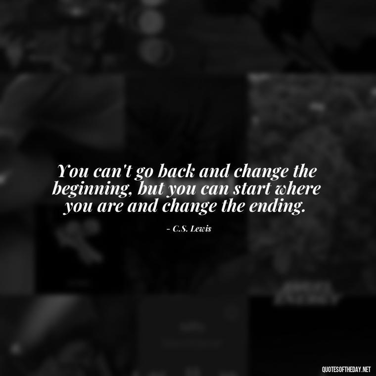 You can't go back and change the beginning, but you can start where you are and change the ending. - Short Quotes For Today