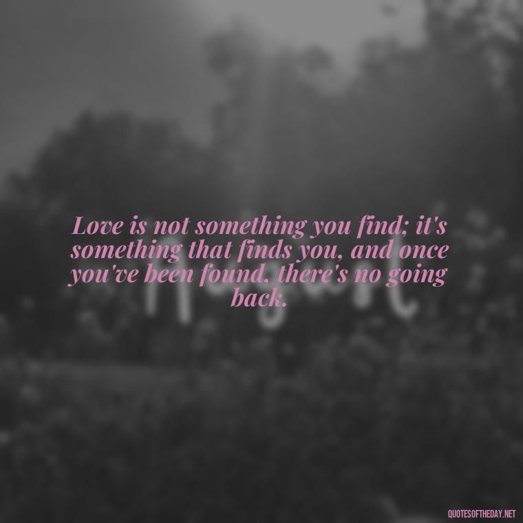 Love is not something you find; it's something that finds you, and once you've been found, there's no going back. - Quotes For A Loved One