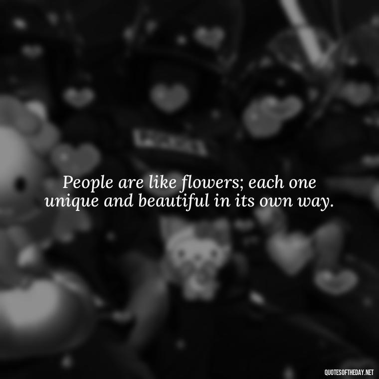 People are like flowers; each one unique and beautiful in its own way. - I Love People Quotes