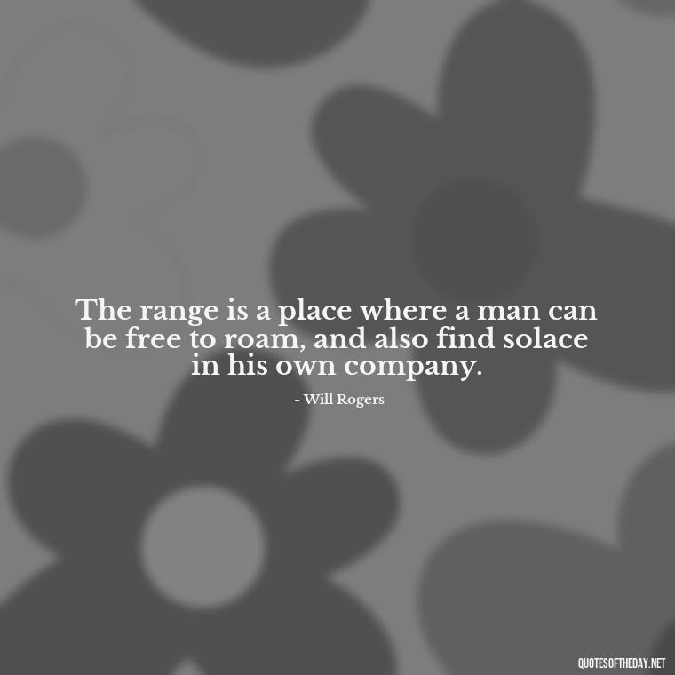 The range is a place where a man can be free to roam, and also find solace in his own company. - Short Cowboy Quotes