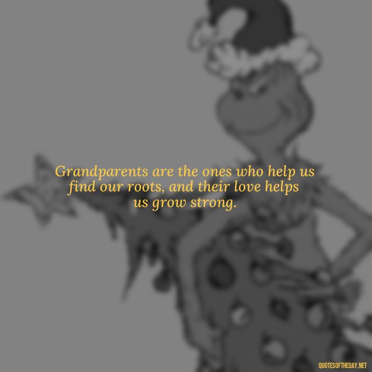 Grandparents are the ones who help us find our roots, and their love helps us grow strong. - Quotes About A Grandparents Love