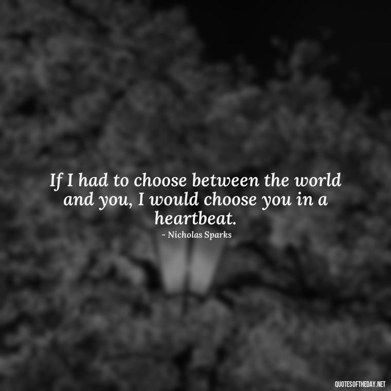 If I had to choose between the world and you, I would choose you in a heartbeat. - Love Quotes From Nicholas Sparks