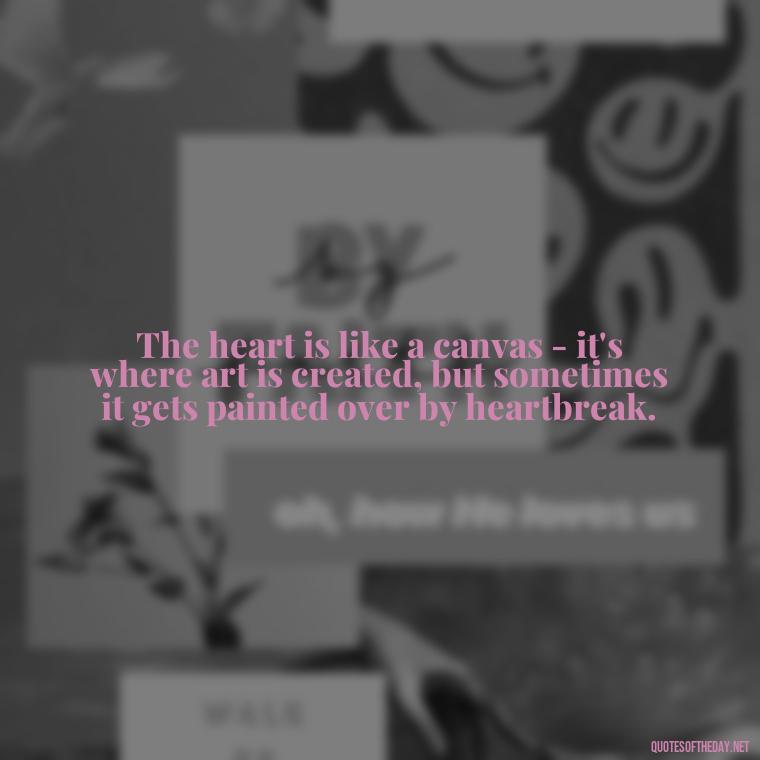 The heart is like a canvas - it's where art is created, but sometimes it gets painted over by heartbreak. - Love Quotes About Heartbreak