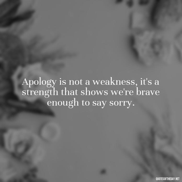 Apology is not a weakness, it's a strength that shows we're brave enough to say sorry. - Love And Apology Quotes