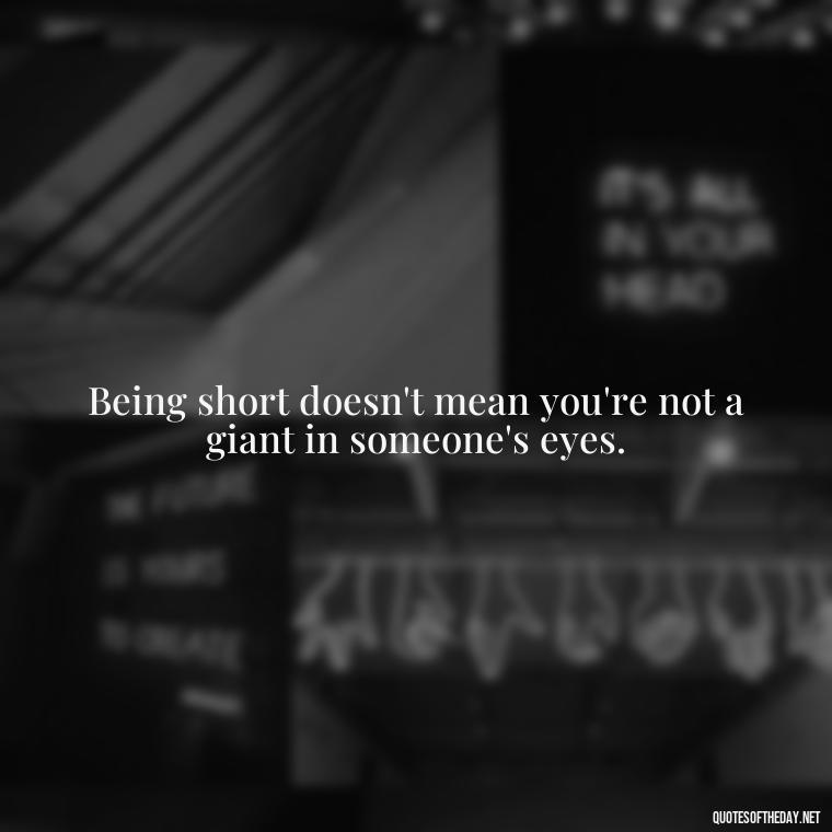 Being short doesn't mean you're not a giant in someone's eyes. - Short And Smart Quotes