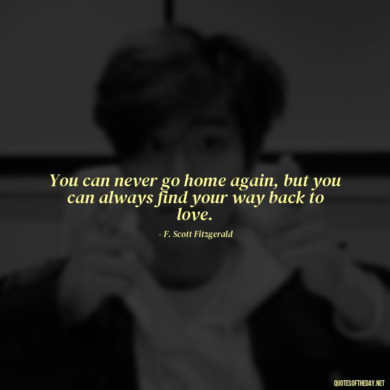 You can never go home again, but you can always find your way back to love. - Love Quotes For Us