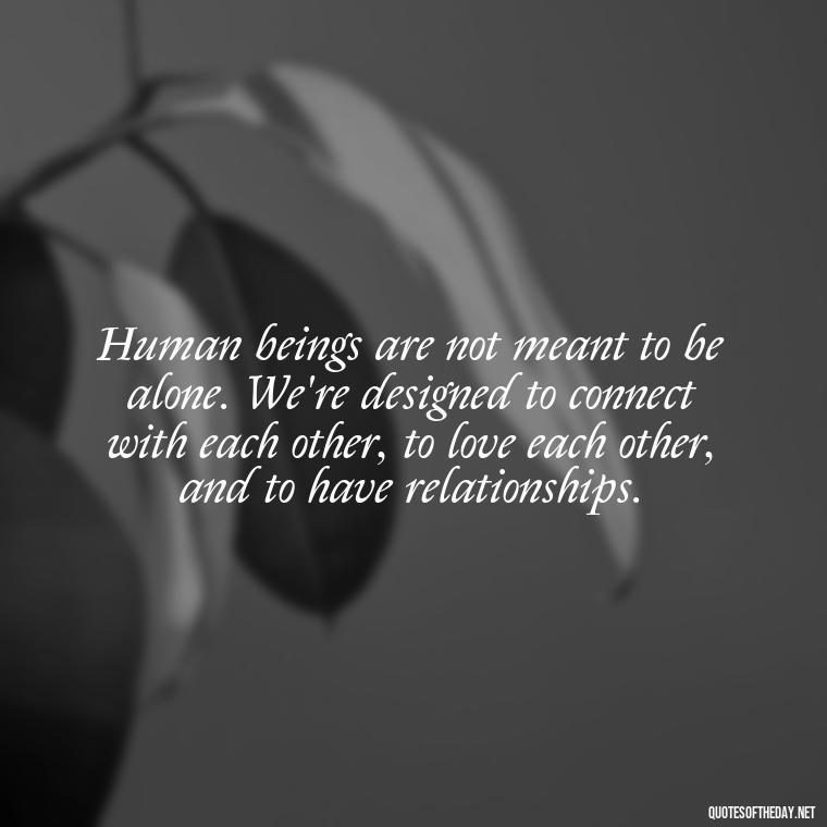 Human beings are not meant to be alone. We're designed to connect with each other, to love each other, and to have relationships. - Loneliness Short Quotes