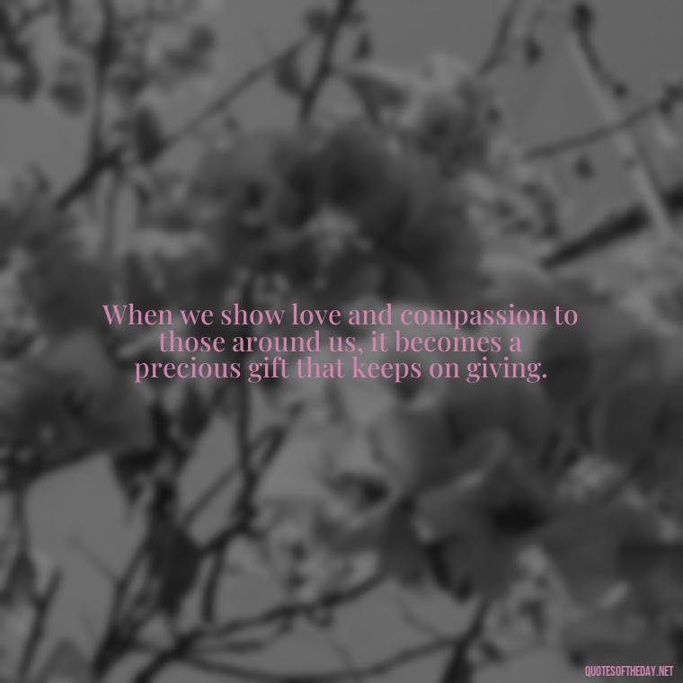 When we show love and compassion to those around us, it becomes a precious gift that keeps on giving. - Love Gif Quotes