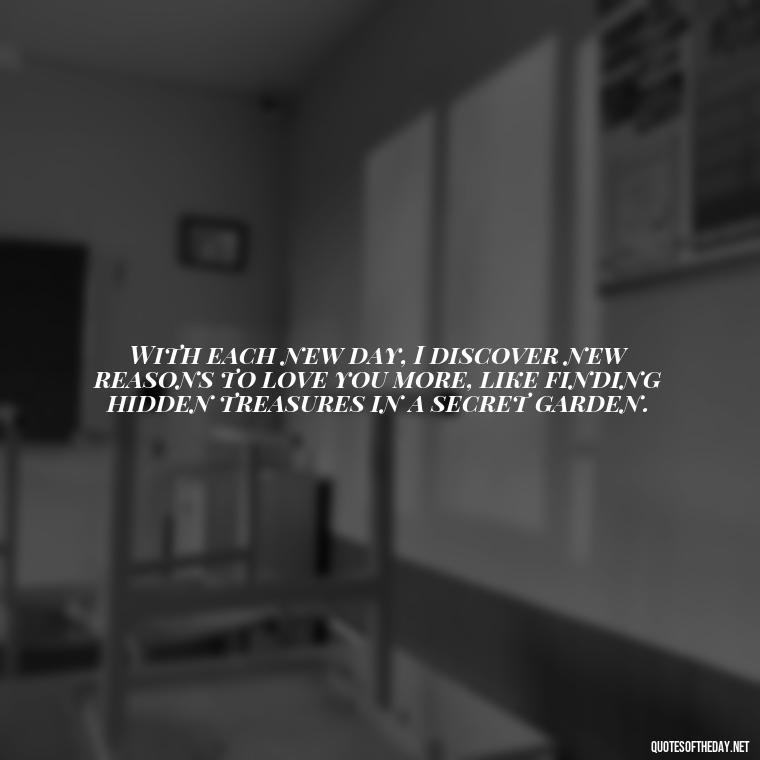 With each new day, I discover new reasons to love you more, like finding hidden treasures in a secret garden. - I Love You More And More Everyday Quotes
