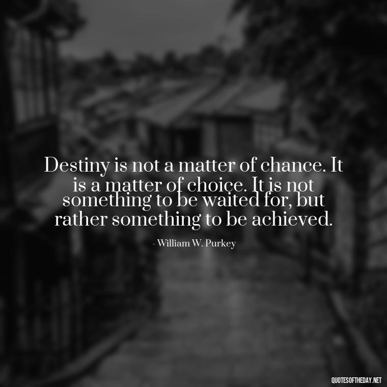 Destiny is not a matter of chance. It is a matter of choice. It is not something to be waited for, but rather something to be achieved. - Quotes About Love And Destiny