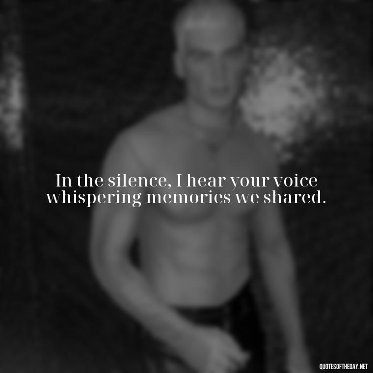 In the silence, I hear your voice whispering memories we shared. - Quotes About Passing Of A Loved One