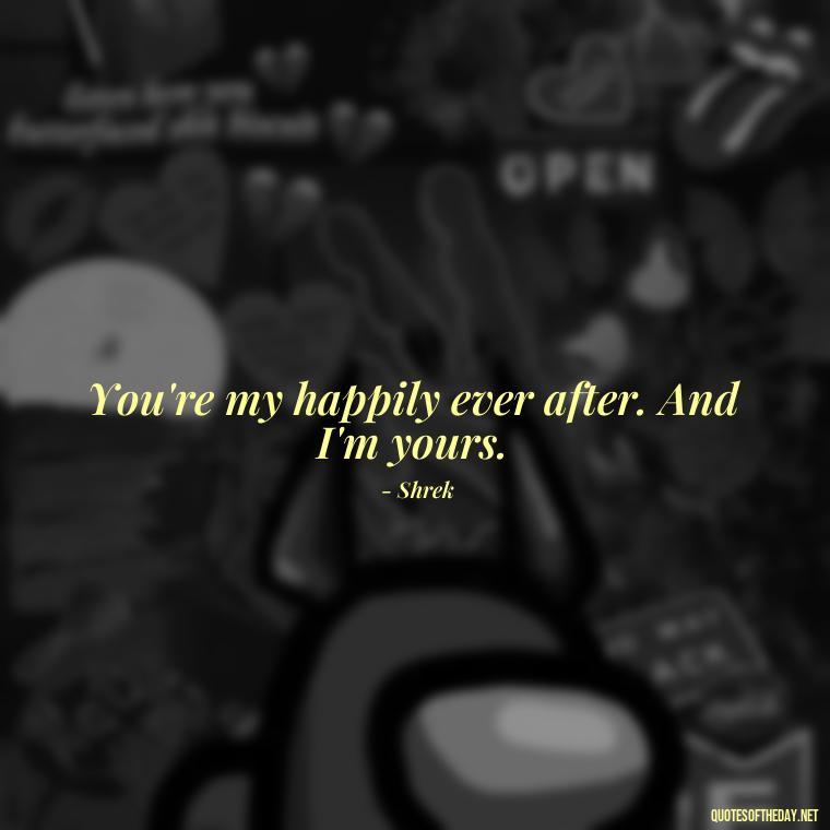 You're my happily ever after. And I'm yours. - Love Quotes From Shrek